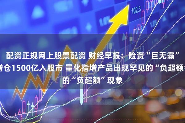配资正规网上股票配资 财经早报：险资“巨无霸”半年增仓1500亿入股市 量化指增产品出现罕见的“负超额”现象