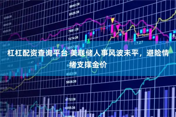 杠杠配资查询平台 美联储人事风波未平,避险情绪支撑金价