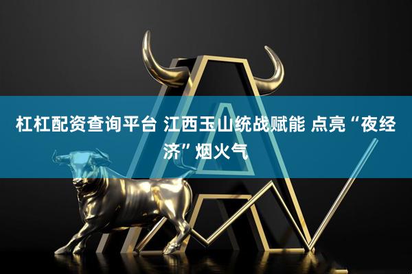 杠杠配资查询平台 江西玉山统战赋能 点亮“夜经济”烟火气