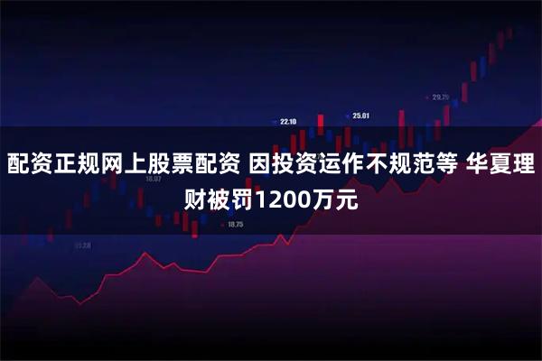 配资正规网上股票配资 因投资运作不规范等 华夏理财被罚1200万元