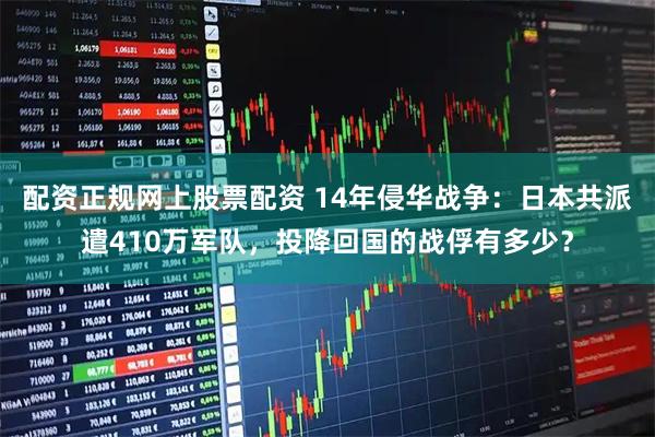 配资正规网上股票配资 14年侵华战争：日本共派遣410万军队，投降回国的战俘有多少？