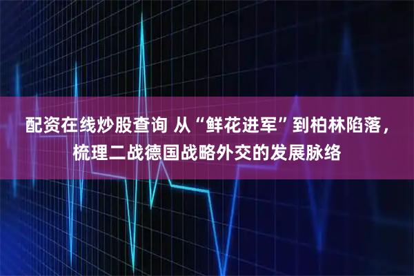 配资在线炒股查询 从“鲜花进军”到柏林陷落,梳理二战德国战略外交的发展脉络