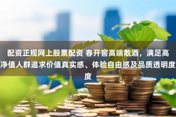 配资正规网上股票配资 春开窖高端散酒，满足高净值人群追求价值真实感、体验自由感及品质透明度
