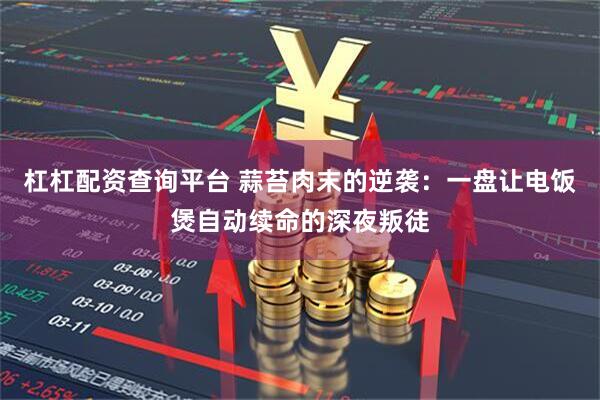杠杠配资查询平台 蒜苔肉末的逆袭：一盘让电饭煲自动续命的深夜叛徒