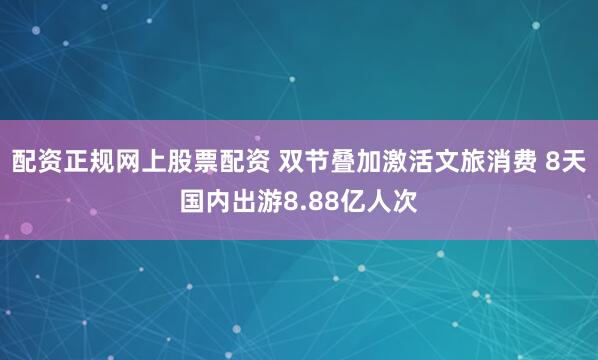 配资正规网上股票配资 双节叠加激活文旅消费 8天国内出游8.88亿人次