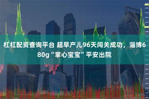 杠杠配资查询平台 超早产儿96天闯关成功，淄博680g“掌心宝宝”平安出院