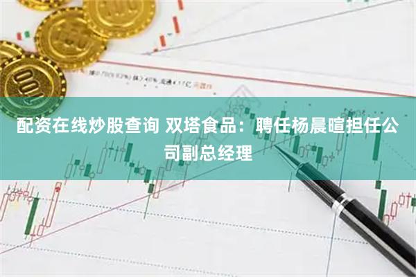 配资在线炒股查询 双塔食品：聘任杨晨暄担任公司副总经理