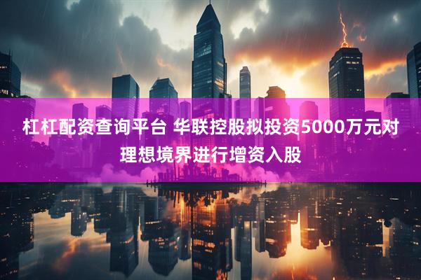 杠杠配资查询平台 华联控股拟投资5000万元对理想境界进行增资入股