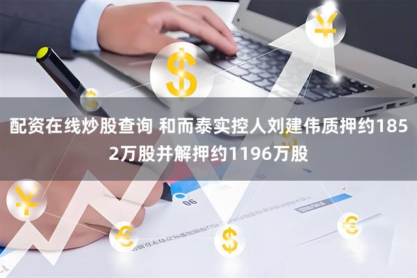 配资在线炒股查询 和而泰实控人刘建伟质押约1852万股并解押约1196万股