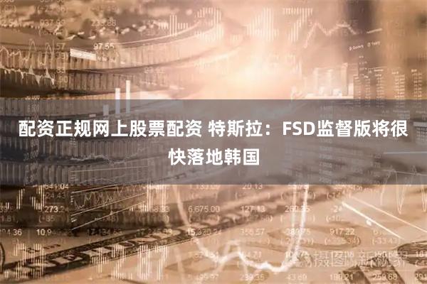 配资正规网上股票配资 特斯拉：FSD监督版将很快落地韩国