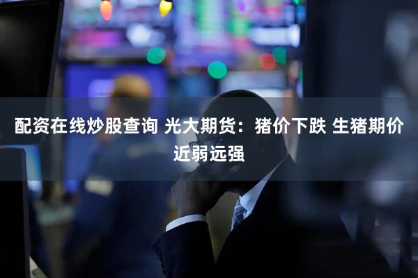 配资在线炒股查询 光大期货：猪价下跌 生猪期价近弱远强