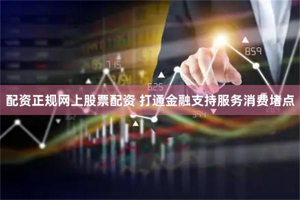 配资正规网上股票配资 打通金融支持服务消费堵点