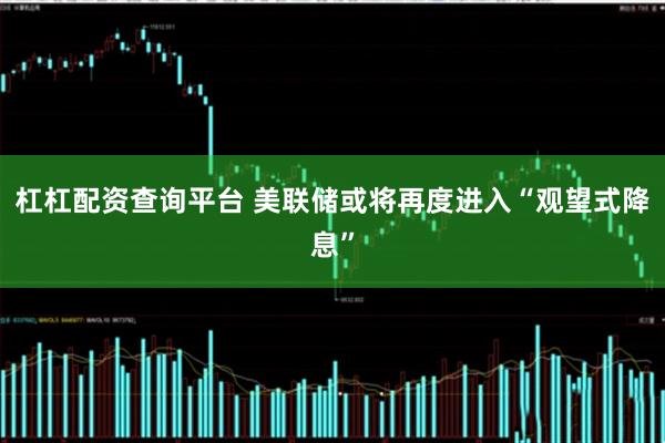 杠杠配资查询平台 美联储或将再度进入“观望式降息”