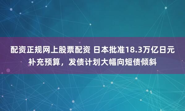 配资正规网上股票配资 日本批准18.3万亿日元补充预算，发债计划大幅向短债倾斜
