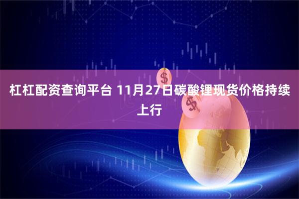 杠杠配资查询平台 11月27日碳酸锂现货价格持续上行