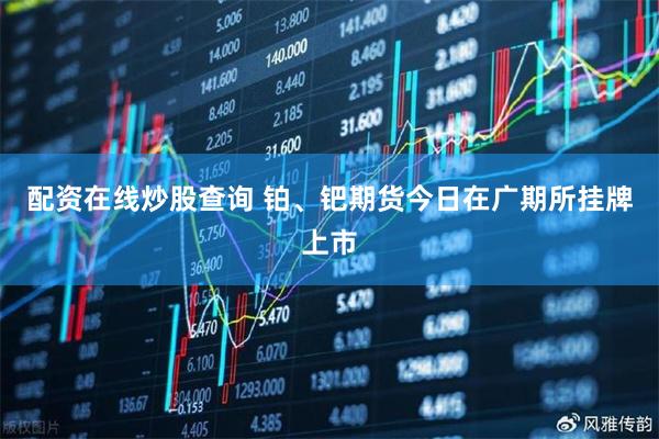 配资在线炒股查询 铂、钯期货今日在广期所挂牌上市