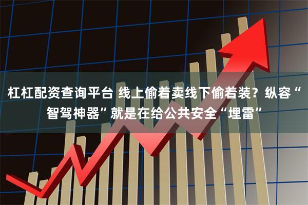 杠杠配资查询平台 线上偷着卖线下偷着装？纵容“智驾神器”就是在给公共安全“埋雷”