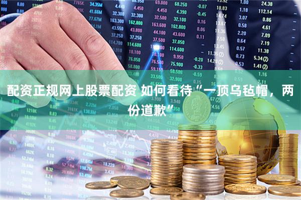 配资正规网上股票配资 如何看待“一顶乌毡帽，两份道歉”
