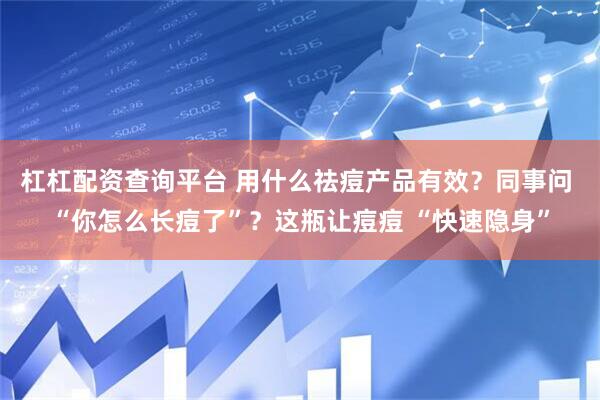 杠杠配资查询平台 用什么祛痘产品有效?同事问 “你怎么长痘了”?这瓶让痘痘 “快速隐身”