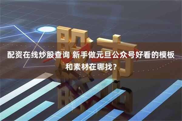 配资在线炒股查询 新手做元旦公众号好看的模板和素材在哪找？