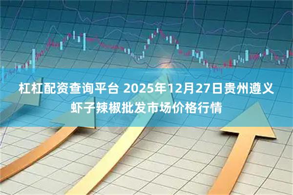 杠杠配资查询平台 2025年12月27日贵州遵义虾子辣椒批发市场价格行情