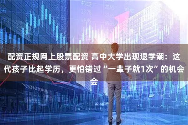 配资正规网上股票配资 高中大学出现退学潮：这代孩子比起学历，更怕错过“一辈子就1次”的机会