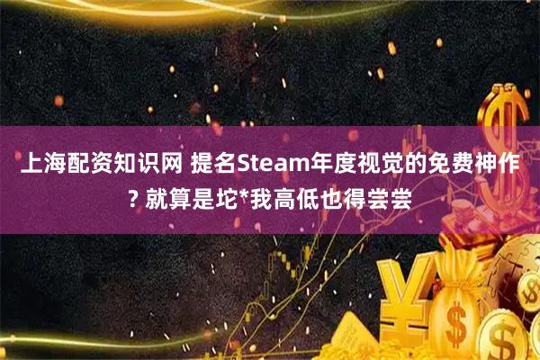 上海配资知识网 提名Steam年度视觉的免费神作? 就算是坨*我高低也得尝尝