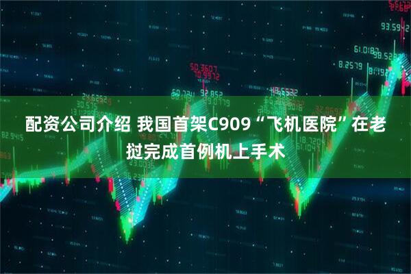 配资公司介绍 我国首架C909“飞机医院”在老挝完成首例机上手术