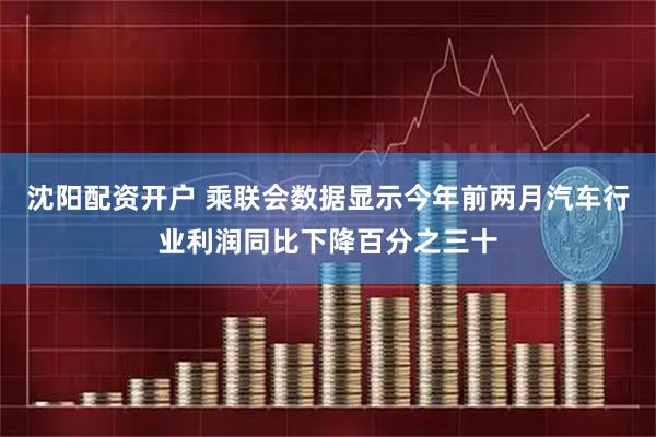 沈阳配资开户 乘联会数据显示今年前两月汽车行业利润同比下降百分之三十