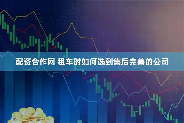 配资合作网 租车时如何选到售后完善的公司