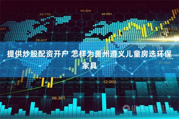 提供炒股配资开户 怎样为贵州遵义儿童房选环保家具