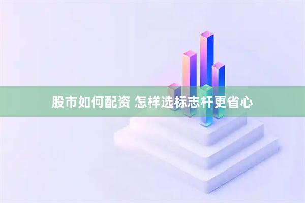 股市如何配资 怎样选标志杆更省心