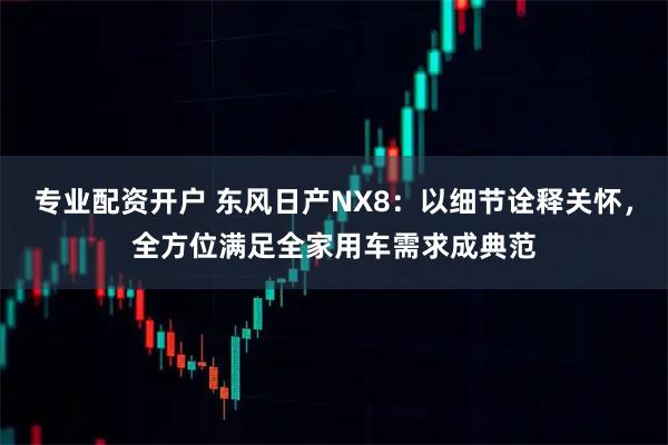 专业配资开户 东风日产NX8：以细节诠释关怀，全方位满足全家用车需求成典范