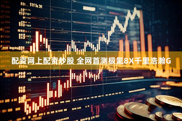 配资网上配资炒股 全网首测极氪8X千里浩瀚G