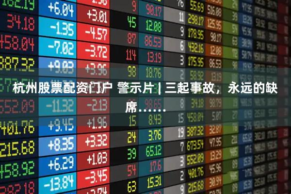 杭州股票配资门户 警示片 | 三起事故，永远的缺席……