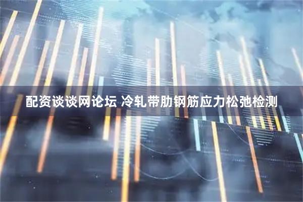 配资谈谈网论坛 冷轧带肋钢筋应力松弛检测