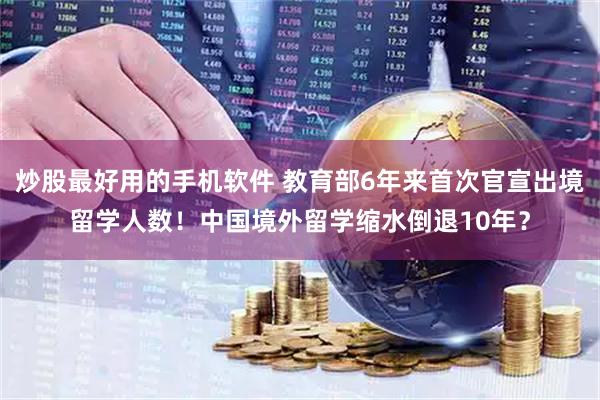 炒股最好用的手机软件 教育部6年来首次官宣出境留学人数！中国境外留学缩水倒退10年？