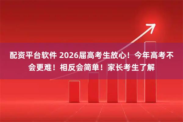 配资平台软件 2026届高考生放心！今年高考不会更难！相反会简单！家长考生了解