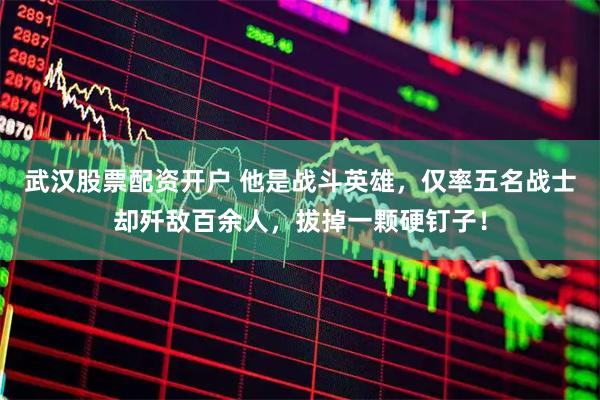 武汉股票配资开户 他是战斗英雄，仅率五名战士却歼敌百余人，拔掉一颗硬钉子！