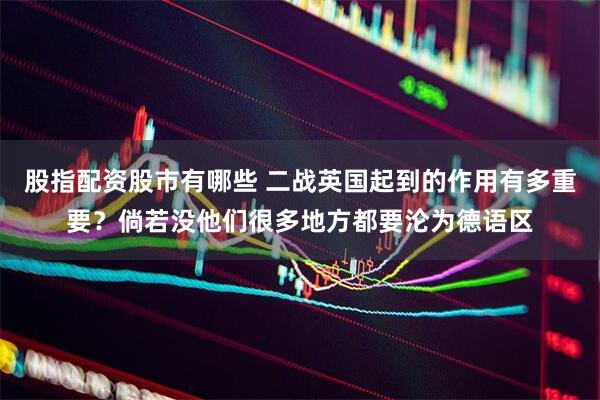 股指配资股市有哪些 二战英国起到的作用有多重要？倘若没他们很多地方都要沦为德语区