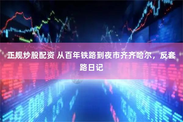 正规炒股配资 从百年铁路到夜市齐齐哈尔，反套路日记