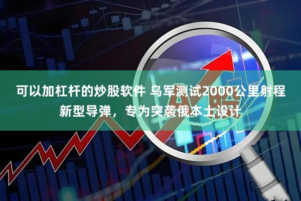 可以加杠杆的炒股软件 乌军测试2000公里射程新型导弹，专为突袭俄本土设计