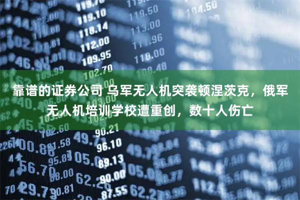 靠谱的证券公司 乌军无人机突袭顿涅茨克，俄军无人机培训学校遭重创，数十人伤亡