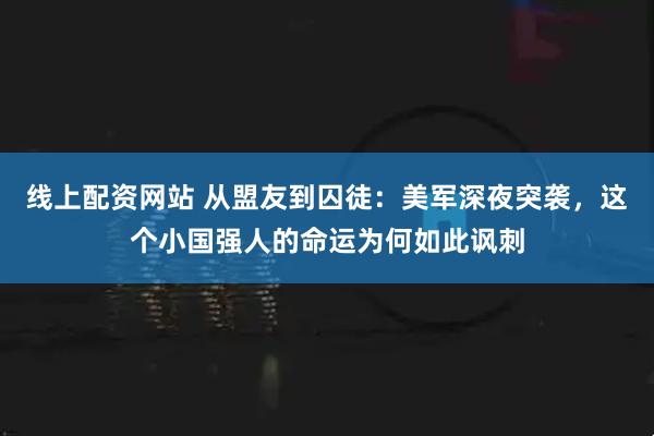 线上配资网站 从盟友到囚徒：美军深夜突袭，这个小国强人的命运为何如此讽刺