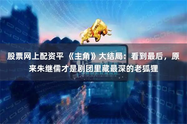 股票网上配资平 《主角》大结局：看到最后，原来朱继儒才是剧团里藏最深的老狐狸