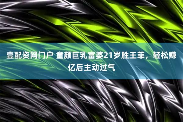 壹配资网门户 童颜巨乳富婆21岁胜王菲，轻松赚亿后主动过气