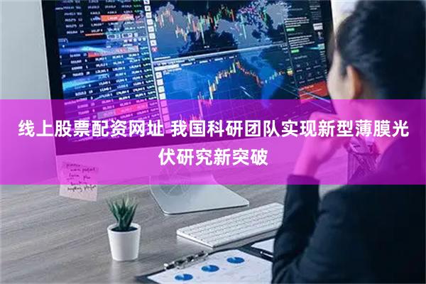 线上股票配资网址 我国科研团队实现新型薄膜光伏研究新突破