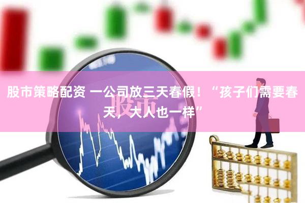 股市策略配资 一公司放三天春假！“孩子们需要春天，大人也一样”